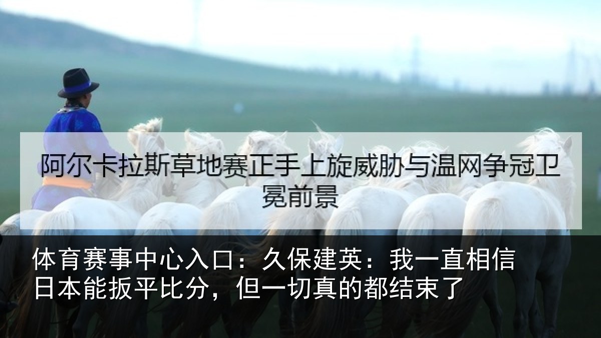 体育赛事中心入口:久保建英:我一直相信日本能扳平比分,但一切真的都结束了