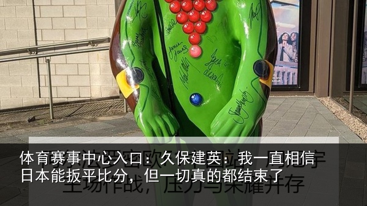 体育赛事中心入口:久保建英:我一直相信日本能扳平比分,但一切真的都结束了