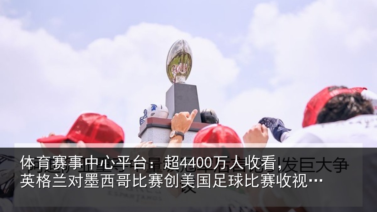 体育赛事中心平台:超4400万人收看,英格兰对墨西哥比赛创美国足球比赛收视纪录
