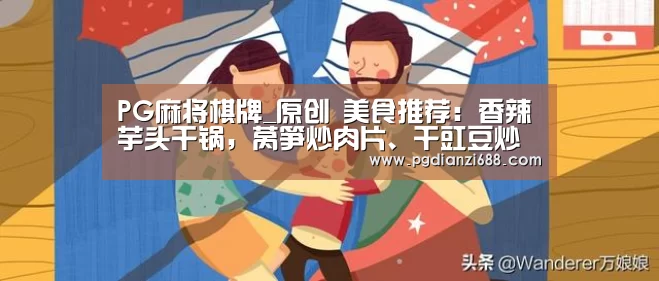 PG麻将棋牌_原创 美食推荐:香辣芋头干锅,莴笋炒肉片、干豇豆炒五花肉的做法(图3) PG游戏平台