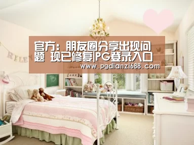 官方:朋友圈分享出现问题 现已修复|PG登录入口(图1) PG麻将棋牌