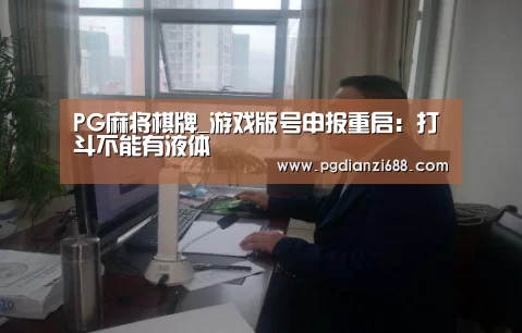 PG麻将棋牌_游戏版号申报重启:打斗不能有液体(图2) PG麻将官网