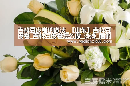 吉祥豆皮卷的做法_【山东】吉祥豆皮卷_吉祥豆皮卷怎么做_浅浅_眉的菜谱|PG登录入口(图4) PG登录入口